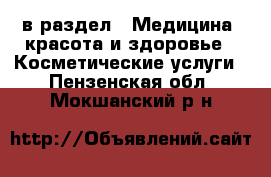 в раздел : Медицина, красота и здоровье » Косметические услуги . Пензенская обл.,Мокшанский р-н